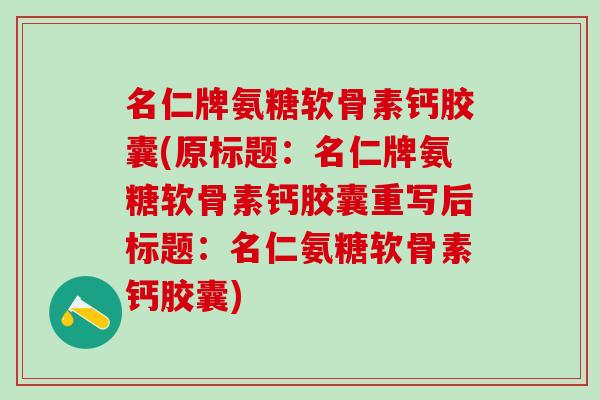 名仁牌氨糖软骨素钙胶囊(原标题:名仁牌氨糖软骨素钙胶囊重写后标题:名仁氨糖软骨素钙胶囊)-第1张图片-氨糖科普网 名仁牌氨糖软骨素钙胶囊(原标题:名仁牌氨糖软骨素钙胶囊重写后标题:名仁氨糖软骨素钙胶囊)-第1张图片-氨糖科普网