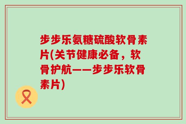 步步乐氨糖硫酸软骨素片(关节健康必备,软骨护航——步步乐软骨素片)-第1张图片-氨糖科普网 步步乐氨糖硫酸软骨素片(关节健康必备,软骨护航——步步乐软骨素片)-第1张图片-氨糖科普网