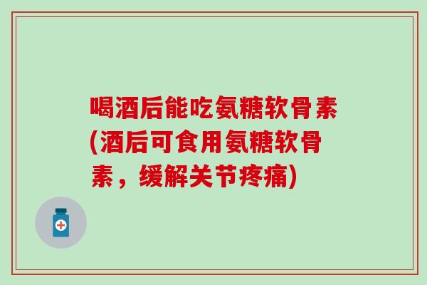 喝酒后能吃氨糖软骨素(酒后可食用氨糖软骨素,缓解关节疼痛)-第1张图片-氨糖科普网 喝酒后能吃氨糖软骨素(酒后可食用氨糖软骨素,缓解关节疼痛)-第1张图片-氨糖科普网