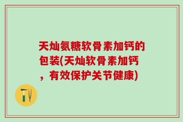 天灿氨糖软骨素加钙的包装(天灿软骨素加钙，有效保护关节健康)-第1张图片-氨糖科普网