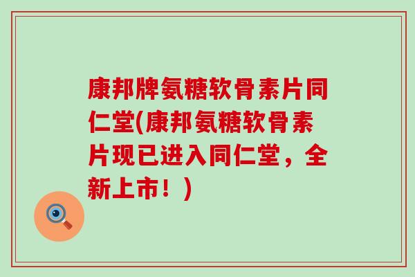 康邦牌氨糖软骨素片同仁堂(康邦氨糖软骨素片现已进入同仁堂，全新上市！)-第1张图片-氨糖科普网