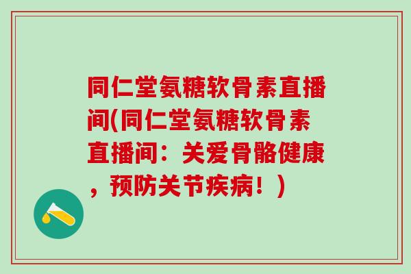 同仁堂氨糖软骨素直播间(同仁堂氨糖软骨素直播间:关爱骨骼健康,预防关节疾病!)-第1张图片-氨糖科普网 同仁堂氨糖软骨素直播间(同仁堂氨糖软骨素直播间:关爱骨骼健康,预防关节疾病!)-第1张图片-氨糖科普网