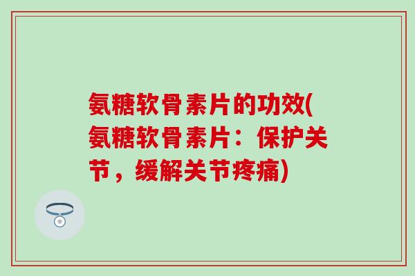 氨糖软骨素片的功效(氨糖软骨素片：保护关节，缓解关节疼痛)-第1张图片-氨糖科普网