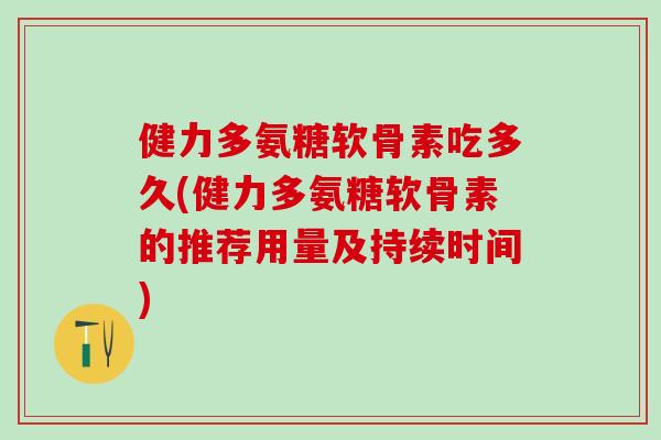 健力多氨糖软骨素吃多久(健力多氨糖软骨素的推荐用量及持续时间)-第1张图片-氨糖科普网 健力多氨糖软骨素吃多久(健力多氨糖软骨素的推荐用量及持续时间)-第1张图片-氨糖科普网