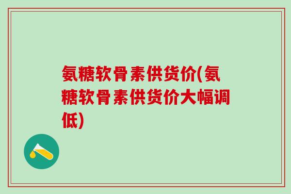 氨糖软骨素供货价(氨糖软骨素供货价大幅调低)-第1张图片-氨糖科普网