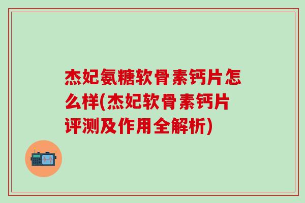 杰妃氨糖软骨素钙片怎么样(杰妃软骨素钙片评测及作用全解析)-第1张图片-氨糖科普网 杰妃氨糖软骨素钙片怎么样(杰妃软骨素钙片评测及作用全解析)-第1张图片-氨糖科普网