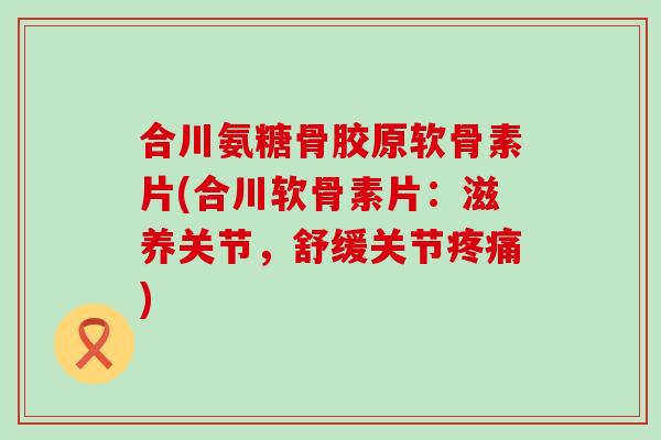 合川氨糖骨胶原软骨素片(合川软骨素片:滋养关节,舒缓关节疼痛)-第1张图片-氨糖科普网 合川氨糖骨胶原软骨素片(合川软骨素片:滋养关节,舒缓关节疼痛)-第1张图片-氨糖科普网