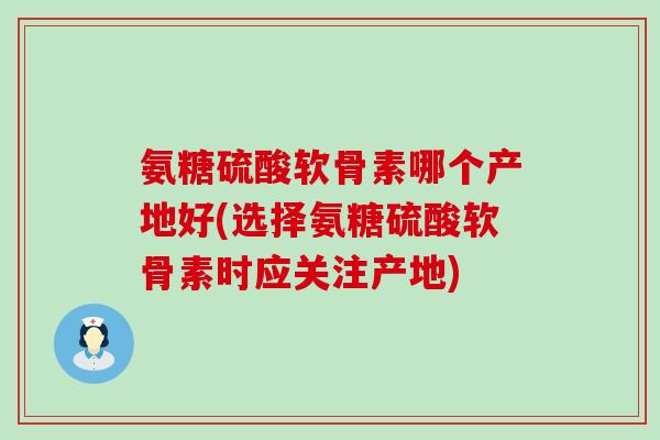 氨糖硫酸软骨素哪个产地好(选择氨糖硫酸软骨素时应关注产地)-第1张图片-氨糖科普网 氨糖硫酸软骨素哪个产地好(选择氨糖硫酸软骨素时应关注产地)-第1张图片-氨糖科普网