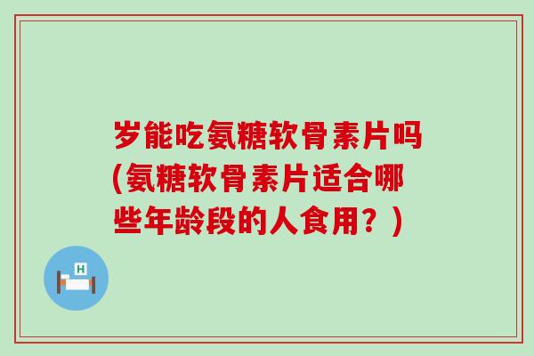 岁能吃氨糖软骨素片吗(氨糖软骨素片适合哪些年龄段的人食用?)-第1张图片-氨糖科普网 岁能吃氨糖软骨素片吗(氨糖软骨素片适合哪些年龄段的人食用?)-第1张图片-氨糖科普网