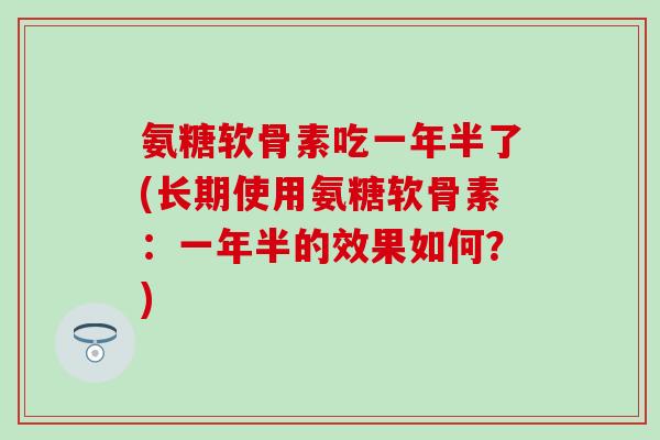 氨糖软骨素吃一年半了(长期使用氨糖软骨素:一年半的效果如何?)-第1张图片-氨糖科普网 氨糖软骨素吃一年半了(长期使用氨糖软骨素:一年半的效果如何?)-第1张图片-氨糖科普网