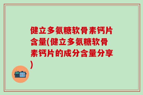 健立多氨糖软骨素钙片含量(健立多氨糖软骨素钙片的成分含量分享)-第1张图片-氨糖科普网 健立多氨糖软骨素钙片含量(健立多氨糖软骨素钙片的成分含量分享)-第1张图片-氨糖科普网