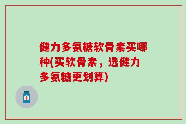 健力多氨糖软骨素买哪种(买软骨素,选健力多氨糖更划算)-第1张图片-氨糖科普网 健力多氨糖软骨素买哪种(买软骨素,选健力多氨糖更划算)-第1张图片-氨糖科普网