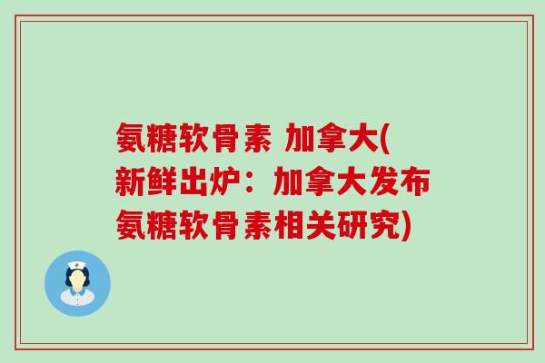 氨糖软骨素 加拿大(新鲜出炉：加拿大发布氨糖软骨素相关研究)-第1张图片-氨糖科普网