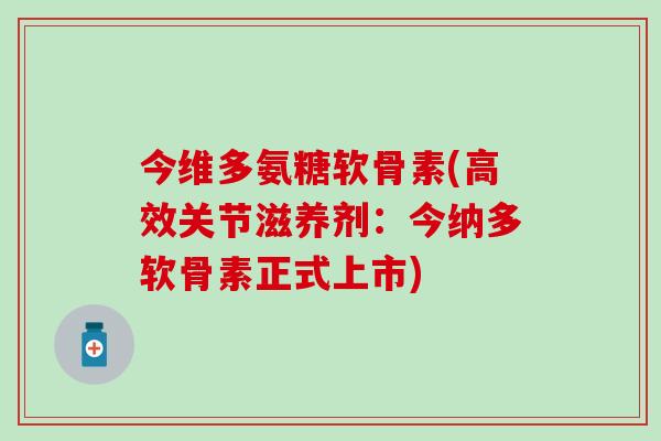 今维多氨糖软骨素(高效关节滋养剂:今纳多软骨素正式上市)-第1张图片-氨糖科普网 今维多氨糖软骨素(高效关节滋养剂:今纳多软骨素正式上市)-第1张图片-氨糖科普网