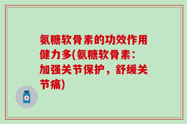 氨糖软骨素的功效作用健力多(氨糖软骨素:加强关节保护,舒缓关节痛)-第1张图片-氨糖科普网 氨糖软骨素的功效作用健力多(氨糖软骨素:加强关节保护,舒缓关节痛)-第1张图片-氨糖科普网