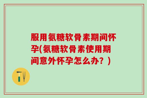 服用氨糖软骨素期间怀孕(氨糖软骨素使用期间意外怀孕怎么办?)-第1张图片-氨糖科普网 服用氨糖软骨素期间怀孕(氨糖软骨素使用期间意外怀孕怎么办?)-第1张图片-氨糖科普网
