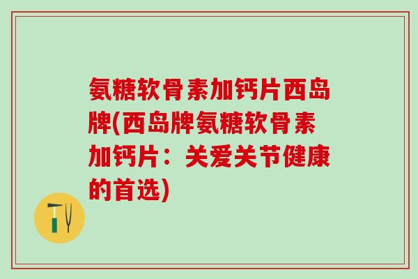 氨糖软骨素加钙片西岛牌(西岛牌氨糖软骨素加钙片:关爱关节健康的首选)-第1张图片-氨糖科普网 氨糖软骨素加钙片西岛牌(西岛牌氨糖软骨素加钙片:关爱关节健康的首选)-第1张图片-氨糖科普网