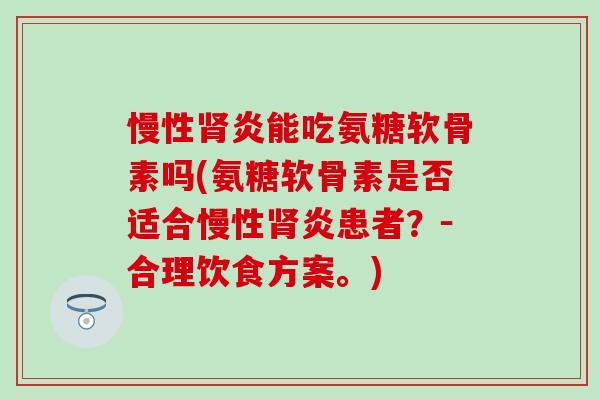 慢性肾炎能吃氨糖软骨素吗(氨糖软骨素是否适合慢性肾炎患者?-合理饮食方案。)-第1张图片-氨糖科普网 慢性肾炎能吃氨糖软骨素吗(氨糖软骨素是否适合慢性肾炎患者?-合理饮食方案。)-第1张图片-氨糖科普网