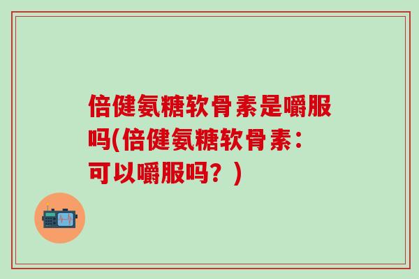 倍健氨糖软骨素是嚼服吗(倍健氨糖软骨素：可以嚼服吗？)-第1张图片-氨糖科普网