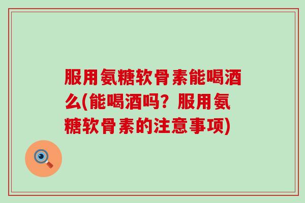服用氨糖软骨素能喝酒么(能喝酒吗?服用氨糖软骨素的注意事项)-第1张图片-氨糖科普网 服用氨糖软骨素能喝酒么(能喝酒吗?服用氨糖软骨素的注意事项)-第1张图片-氨糖科普网