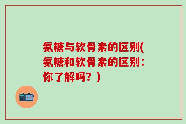 氨糖与软骨素的区别(氨糖和软骨素的区别:你了解吗?)-第1张图片-氨糖科普网 氨糖与软骨素的区别(氨糖和软骨素的区别:你了解吗?)-第1张图片-氨糖科普网
