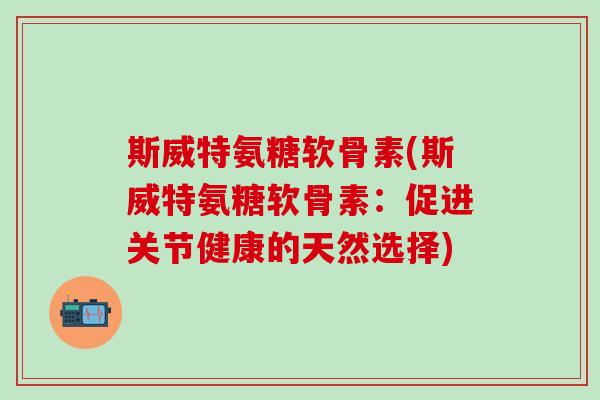 斯威特氨糖软骨素(斯威特氨糖软骨素:促进关节健康的天然选择)-第1张图片-氨糖科普网 斯威特氨糖软骨素(斯威特氨糖软骨素:促进关节健康的天然选择)-第1张图片-氨糖科普网