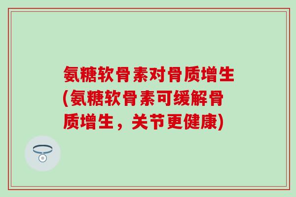 氨糖软骨素对骨质增生(氨糖软骨素可缓解骨质增生,关节更健康)-第1张图片-氨糖科普网 氨糖软骨素对骨质增生(氨糖软骨素可缓解骨质增生,关节更健康)-第1张图片-氨糖科普网