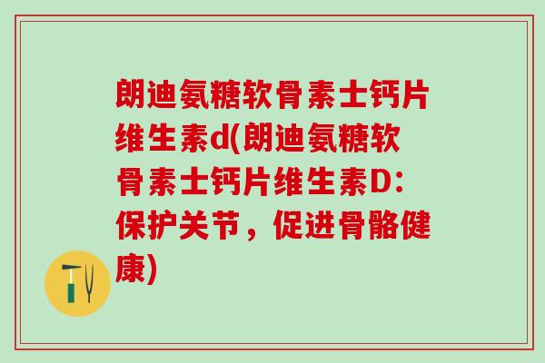 朗迪氨糖软骨素士钙片维生素d(朗迪氨糖软骨素士钙片维生素D:保护关节,促进骨骼健康)-第1张图片-氨糖科普网 朗迪氨糖软骨素士钙片维生素d(朗迪氨糖软骨素士钙片维生素D:保护关节,促进骨骼健康)-第1张图片-氨糖科普网