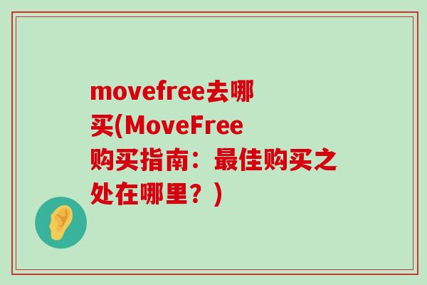 movefree去哪买(MoveFree购买指南:最佳购买之处在哪里?)-第1张图片-氨糖科普网 movefree去哪买(MoveFree购买指南:最佳购买之处在哪里?)-第1张图片-氨糖科普网