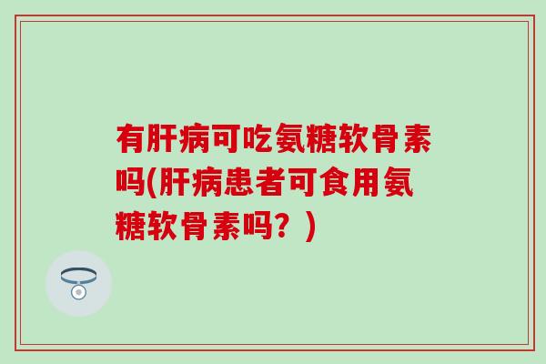 有肝病可吃氨糖软骨素吗(肝病患者可食用氨糖软骨素吗？)-第1张图片-氨糖科普网