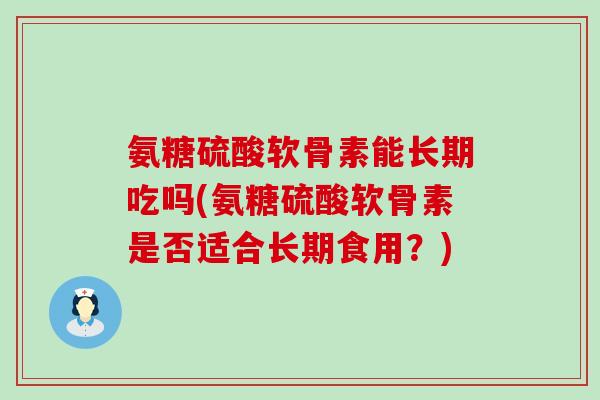 氨糖硫酸软骨素能长期吃吗(氨糖硫酸软骨素是否适合长期食用?)-第1张图片-氨糖科普网 氨糖硫酸软骨素能长期吃吗(氨糖硫酸软骨素是否适合长期食用?)-第1张图片-氨糖科普网