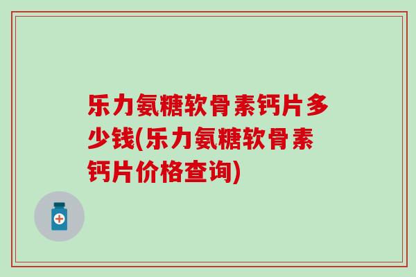 乐力氨糖软骨素钙片多少钱(乐力氨糖软骨素钙片价格查询)-第1张图片-氨糖科普网 乐力氨糖软骨素钙片多少钱(乐力氨糖软骨素钙片价格查询)-第1张图片-氨糖科普网