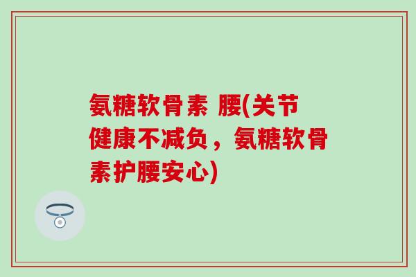 氨糖软骨素 腰(关节健康不减负,氨糖软骨素护腰安心)-第1张图片-氨糖科普网 氨糖软骨素 腰(关节健康不减负,氨糖软骨素护腰安心)-第1张图片-氨糖科普网
