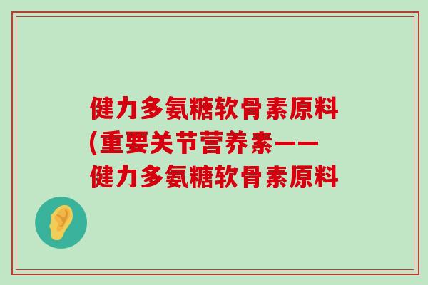 健力多氨糖软骨素原料(重要关节营养素——健力多氨糖软骨素原料-第1张图片-氨糖科普网