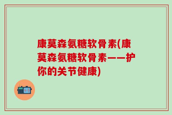 康莫森氨糖软骨素(康莫森氨糖软骨素——护你的关节健康)-第1张图片-氨糖科普网 康莫森氨糖软骨素(康莫森氨糖软骨素——护你的关节健康)-第1张图片-氨糖科普网