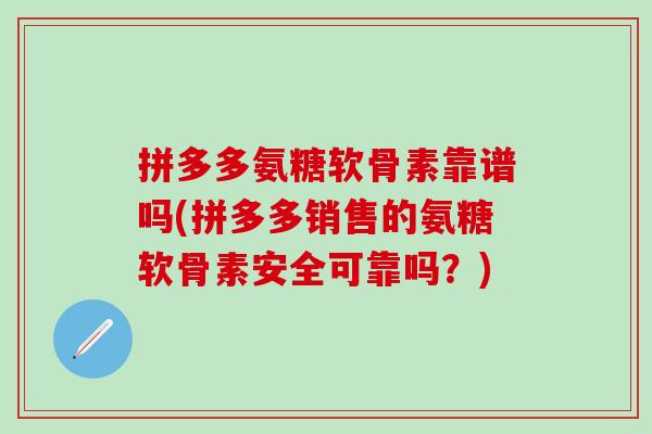 拼多多氨糖软骨素靠谱吗(拼多多销售的氨糖软骨素安全可靠吗?)-第1张图片-氨糖科普网 拼多多氨糖软骨素靠谱吗(拼多多销售的氨糖软骨素安全可靠吗?)-第1张图片-氨糖科普网