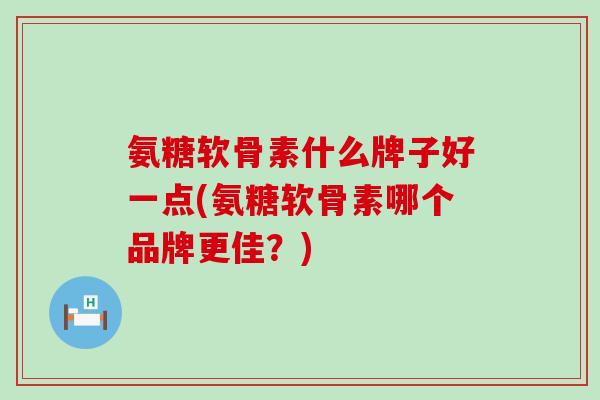 氨糖软骨素什么牌子好一点(氨糖软骨素哪个品牌更佳?)-第1张图片-氨糖科普网 氨糖软骨素什么牌子好一点(氨糖软骨素哪个品牌更佳?)-第1张图片-氨糖科普网