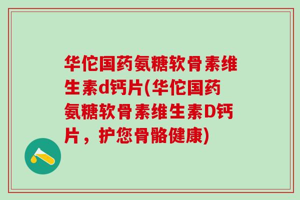 华佗国药氨糖软骨素维生素d钙片(华佗国药氨糖软骨素维生素D钙片,护您骨骼健康)-第1张图片-氨糖科普网 华佗国药氨糖软骨素维生素d钙片(华佗国药氨糖软骨素维生素D钙片,护您骨骼健康)-第1张图片-氨糖科普网