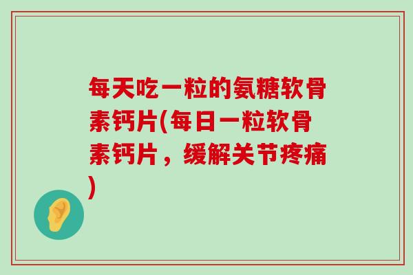 每天吃一粒的氨糖软骨素钙片(每日一粒软骨素钙片,缓解关节疼痛)-第1张图片-氨糖科普网 每天吃一粒的氨糖软骨素钙片(每日一粒软骨素钙片,缓解关节疼痛)-第1张图片-氨糖科普网