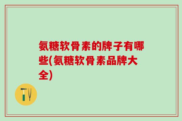 氨糖软骨素的牌子有哪些(氨糖软骨素品牌大全)-第1张图片-氨糖科普网 氨糖软骨素的牌子有哪些(氨糖软骨素品牌大全)-第1张图片-氨糖科普网