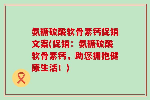 氨糖硫酸软骨素钙促销文案(促销：氨糖硫酸软骨素钙，助您拥抱健康生活！)-第1张图片-氨糖科普网