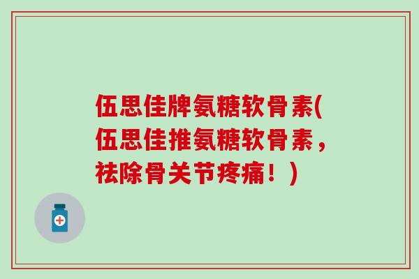 伍思佳牌氨糖软骨素(伍思佳推氨糖软骨素，祛除骨关节疼痛！)-第1张图片-氨糖科普网