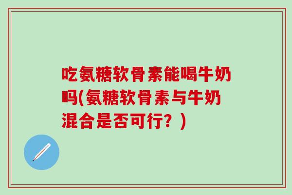 吃氨糖软骨素能喝牛奶吗(氨糖软骨素与牛奶混合是否可行?)-第1张图片-氨糖科普网 吃氨糖软骨素能喝牛奶吗(氨糖软骨素与牛奶混合是否可行?)-第1张图片-氨糖科普网
