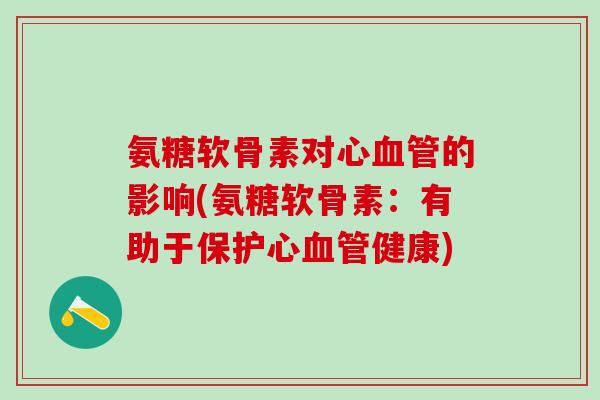 氨糖软骨素对心血管的影响(氨糖软骨素：有助于保护心血管健康)-第1张图片-氨糖科普网