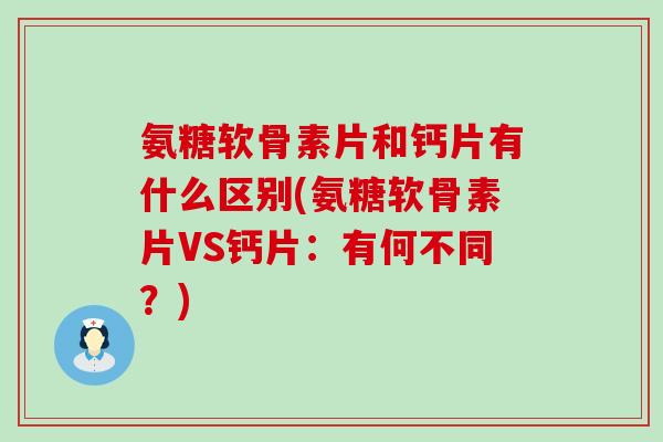 氨糖软骨素片和钙片有什么区别(氨糖软骨素片VS钙片:有何不同?)-第1张图片-氨糖科普网 氨糖软骨素片和钙片有什么区别(氨糖软骨素片VS钙片:有何不同?)-第1张图片-氨糖科普网