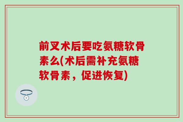 前叉术后要吃氨糖软骨素么(术后需补充氨糖软骨素,促进恢复)-第1张图片-氨糖科普网 前叉术后要吃氨糖软骨素么(术后需补充氨糖软骨素,促进恢复)-第1张图片-氨糖科普网