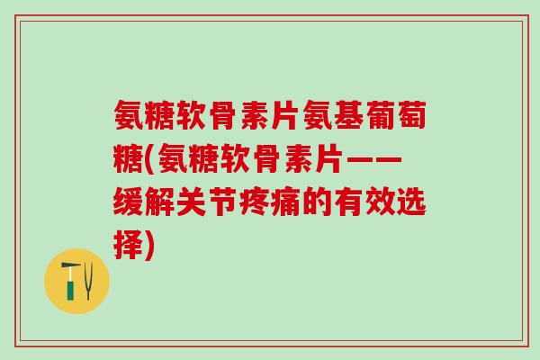 氨糖软骨素片氨基葡萄糖(氨糖软骨素片——缓解关节疼痛的有效选择)-第1张图片-氨糖科普网 氨糖软骨素片氨基葡萄糖(氨糖软骨素片——缓解关节疼痛的有效选择)-第1张图片-氨糖科普网