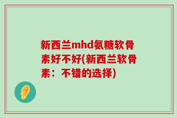 新西兰mhd氨糖软骨素好不好(新西兰软骨素:不错的选择)-第1张图片-氨糖科普网 新西兰mhd氨糖软骨素好不好(新西兰软骨素:不错的选择)-第1张图片-氨糖科普网
