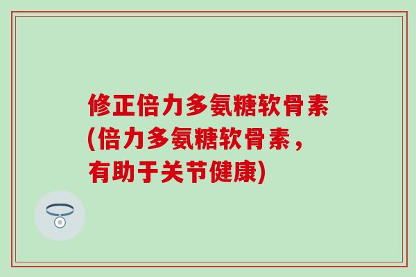 修正倍力多氨糖软骨素(倍力多氨糖软骨素,有助于关节健康)-第1张图片-氨糖科普网 修正倍力多氨糖软骨素(倍力多氨糖软骨素,有助于关节健康)-第1张图片-氨糖科普网