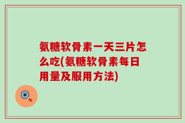 氨糖软骨素一天三片怎么吃(氨糖软骨素每日用量及服用方法)-第1张图片-氨糖科普网